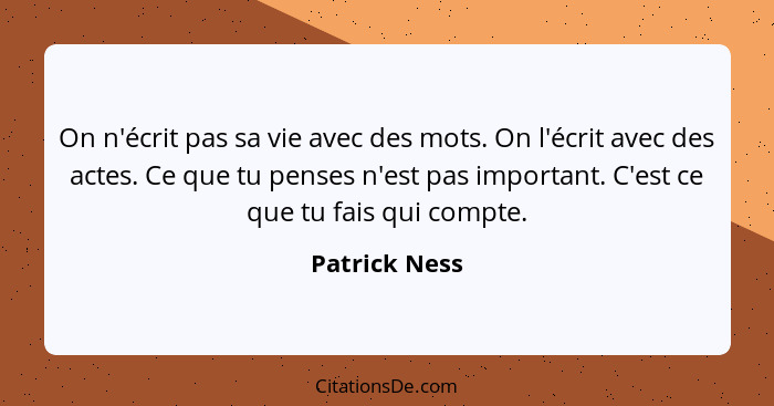 On n'écrit pas sa vie avec des mots. On l'écrit avec des actes. Ce que tu penses n'est pas important. C'est ce que tu fais qui compte.... - Patrick Ness