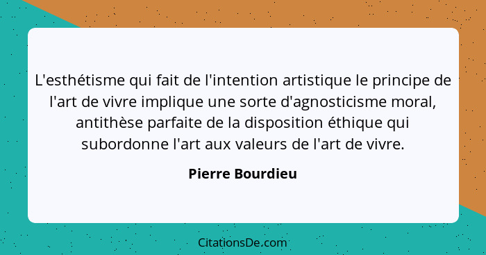 L'esthétisme qui fait de l'intention artistique le principe de l'art de vivre implique une sorte d'agnosticisme moral, antithèse par... - Pierre Bourdieu