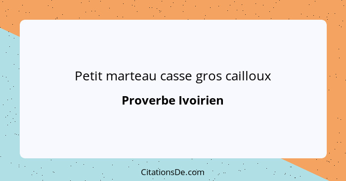 Petit marteau casse gros cailloux... - Proverbe Ivoirien