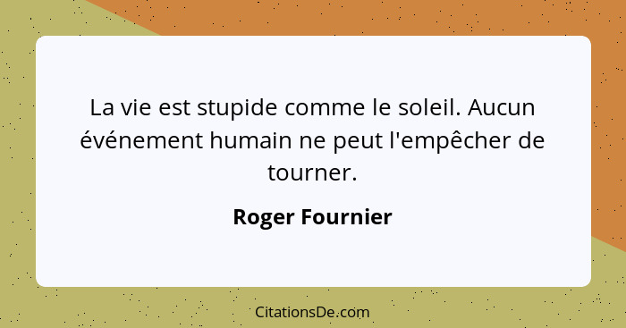 La vie est stupide comme le soleil. Aucun événement humain ne peut l'empêcher de tourner.... - Roger Fournier