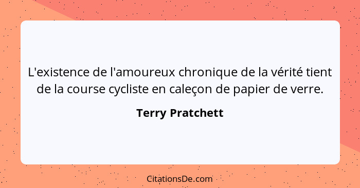 L'existence de l'amoureux chronique de la vérité tient de la course cycliste en caleçon de papier de verre.... - Terry Pratchett