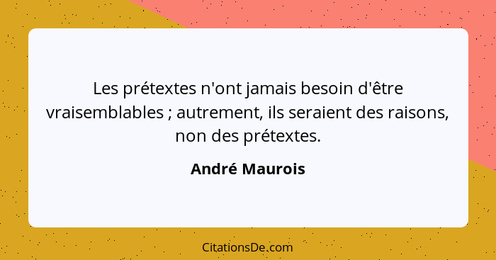 Les prétextes n'ont jamais besoin d'être vraisemblables ; autrement, ils seraient des raisons, non des prétextes.... - André Maurois