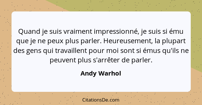 Quand je suis vraiment impressionné, je suis si ému que je ne peux plus parler. Heureusement, la plupart des gens qui travaillent pour m... - Andy Warhol