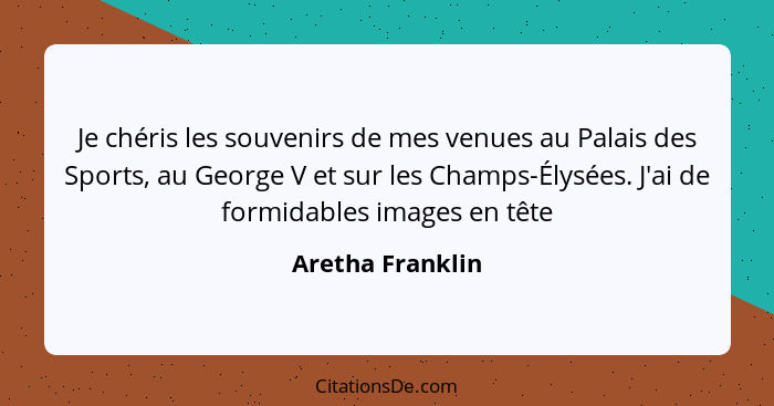 Je chéris les souvenirs de mes venues au Palais des Sports, au George V et sur les Champs-Élysées. J'ai de formidables images en têt... - Aretha Franklin