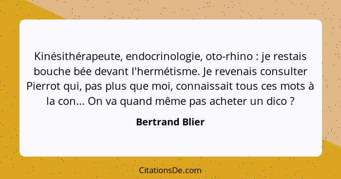 Kinésithérapeute, endocrinologie, oto-rhino : je restais bouche bée devant l'hermétisme. Je revenais consulter Pierrot qui, pas... - Bertrand Blier