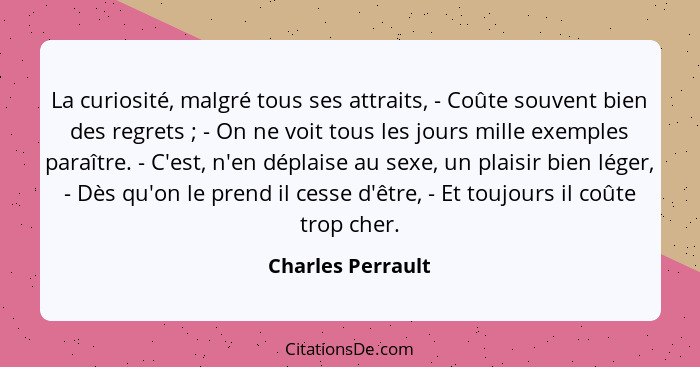 La curiosité, malgré tous ses attraits, - Coûte souvent bien des regrets ; - On ne voit tous les jours mille exemples paraître... - Charles Perrault