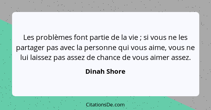 Les problèmes font partie de la vie ; si vous ne les partager pas avec la personne qui vous aime, vous ne lui laissez pas assez de... - Dinah Shore