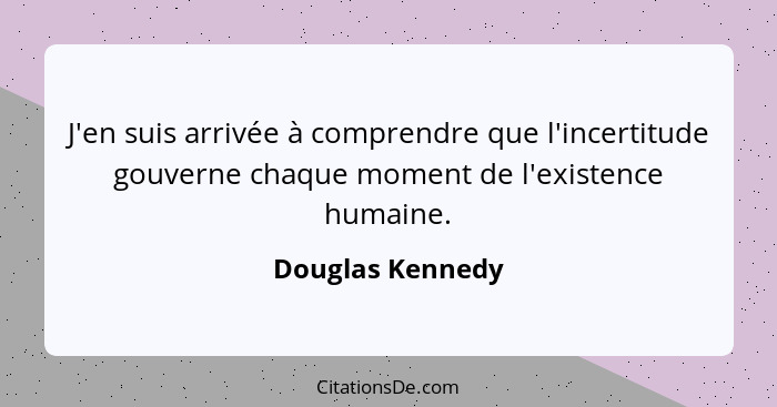 J'en suis arrivée à comprendre que l'incertitude gouverne chaque moment de l'existence humaine.... - Douglas Kennedy