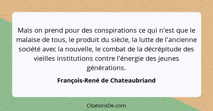 Mais on prend pour des conspirations ce qui n'est que le malaise de tous, le produit du siècle, la lutte de l'ancienn... - François-René de Chateaubriand