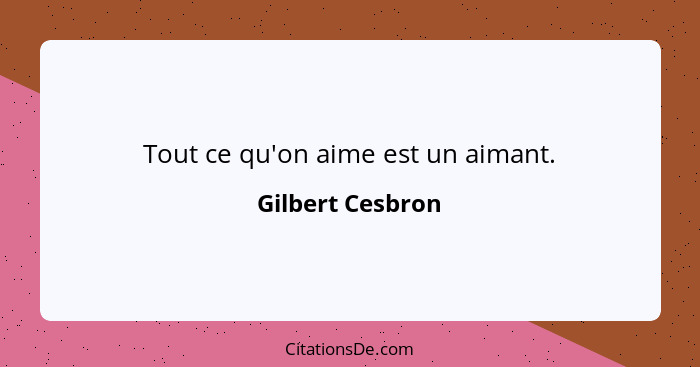 Tout ce qu'on aime est un aimant.... - Gilbert Cesbron