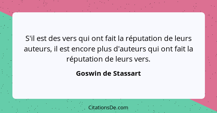 S'il est des vers qui ont fait la réputation de leurs auteurs, il est encore plus d'auteurs qui ont fait la réputation de leurs v... - Goswin de Stassart