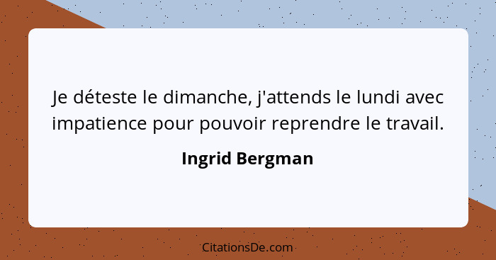 Je déteste le dimanche, j'attends le lundi avec impatience pour pouvoir reprendre le travail.... - Ingrid Bergman