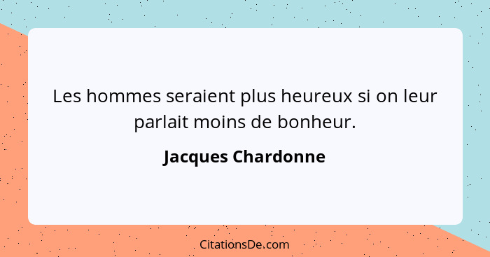 Les hommes seraient plus heureux si on leur parlait moins de bonheur.... - Jacques Chardonne