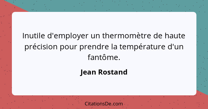 Inutile d'employer un thermomètre de haute précision pour prendre la température d'un fantôme.... - Jean Rostand