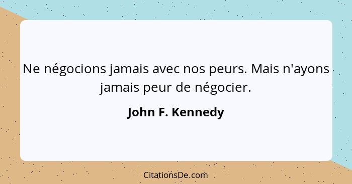 Ne négocions jamais avec nos peurs. Mais n'ayons jamais peur de négocier.... - John F. Kennedy