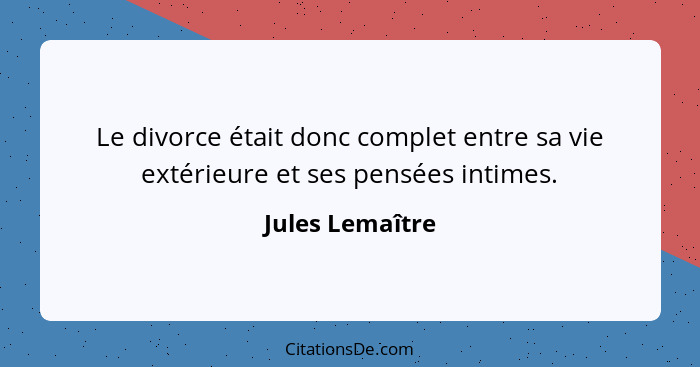 Le divorce était donc complet entre sa vie extérieure et ses pensées intimes.... - Jules Lemaître