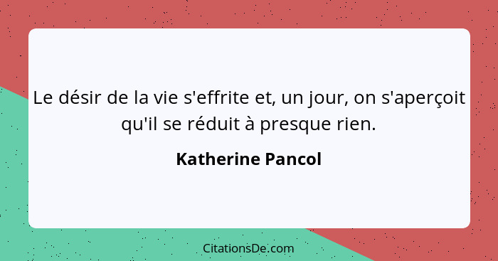 Le désir de la vie s'effrite et, un jour, on s'aperçoit qu'il se réduit à presque rien.... - Katherine Pancol