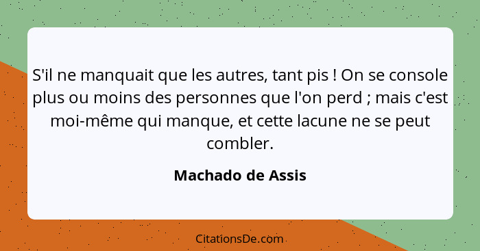 S'il ne manquait que les autres, tant pis ! On se console plus ou moins des personnes que l'on perd ; mais c'est moi-même... - Machado de Assis