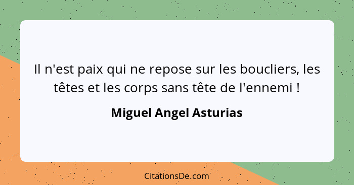 Il n'est paix qui ne repose sur les boucliers, les têtes et les corps sans tête de l'ennemi !... - Miguel Angel Asturias