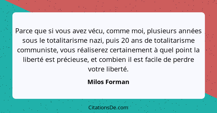 Parce que si vous avez vécu, comme moi, plusieurs années sous le totalitarisme nazi, puis 20 ans de totalitarisme communiste, vous réal... - Milos Forman