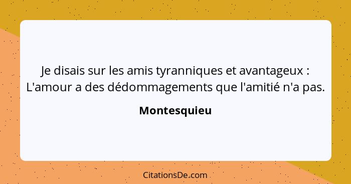 Je disais sur les amis tyranniques et avantageux : L'amour a des dédommagements que l'amitié n'a pas.... - Montesquieu