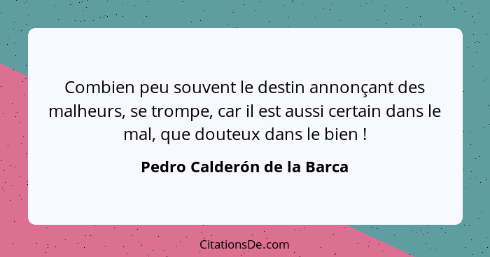 Combien peu souvent le destin annonçant des malheurs, se trompe, car il est aussi certain dans le mal, que douteux dans l... - Pedro Calderón de la Barca