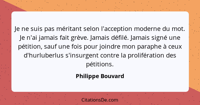 Je ne suis pas méritant selon l'acception moderne du mot. Je n'ai jamais fait grève. Jamais défilé. Jamais signé une pétition, sauf... - Philippe Bouvard