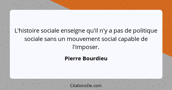L'histoire sociale enseigne qu'il n'y a pas de politique sociale sans un mouvement social capable de l'imposer.... - Pierre Bourdieu