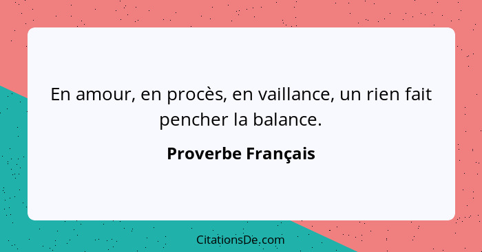 En amour, en procès, en vaillance, un rien fait pencher la balance.... - Proverbe Français