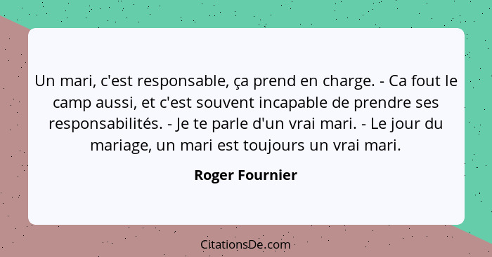 Un mari, c'est responsable, ça prend en charge. - Ca fout le camp aussi, et c'est souvent incapable de prendre ses responsabilités. -... - Roger Fournier