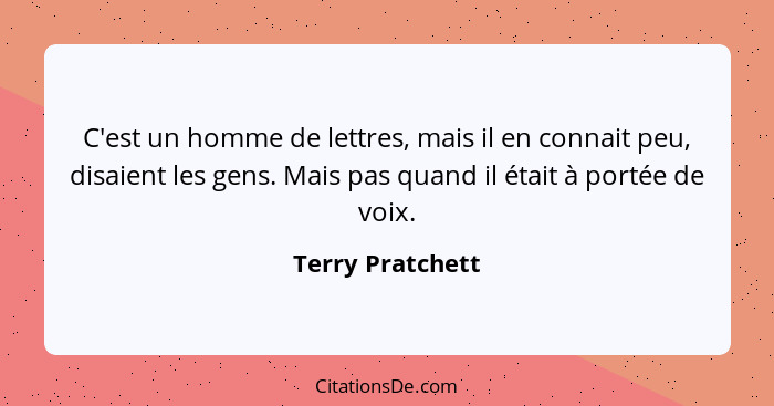 C'est un homme de lettres, mais il en connait peu, disaient les gens. Mais pas quand il était à portée de voix.... - Terry Pratchett