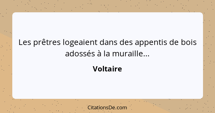 Les prêtres logeaient dans des appentis de bois adossés à la muraille...... - Voltaire