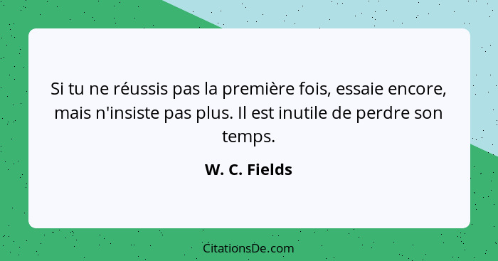 Si tu ne réussis pas la première fois, essaie encore, mais n'insiste pas plus. Il est inutile de perdre son temps.... - W. C. Fields
