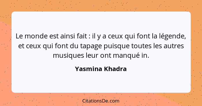 Le monde est ainsi fait : il y a ceux qui font la légende, et ceux qui font du tapage puisque toutes les autres musiques leur on... - Yasmina Khadra