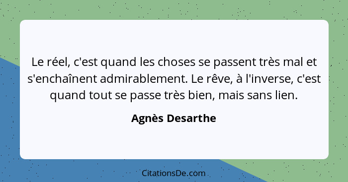 Le réel, c'est quand les choses se passent très mal et s'enchaînent admirablement. Le rêve, à l'inverse, c'est quand tout se passe tr... - Agnès Desarthe