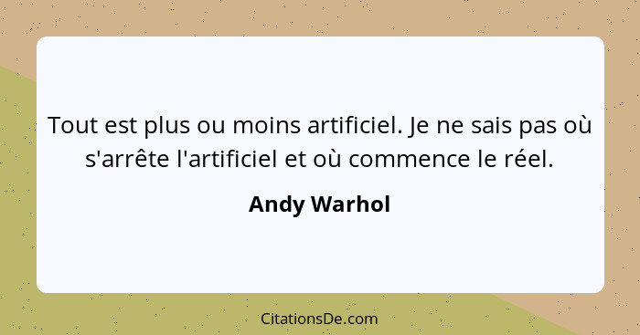 Tout est plus ou moins artificiel. Je ne sais pas où s'arrête l'artificiel et où commence le réel.... - Andy Warhol