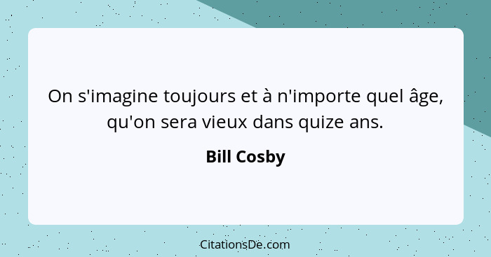 On s'imagine toujours et à n'importe quel âge, qu'on sera vieux dans quize ans.... - Bill Cosby