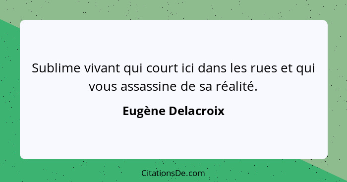 Sublime vivant qui court ici dans les rues et qui vous assassine de sa réalité.... - Eugène Delacroix