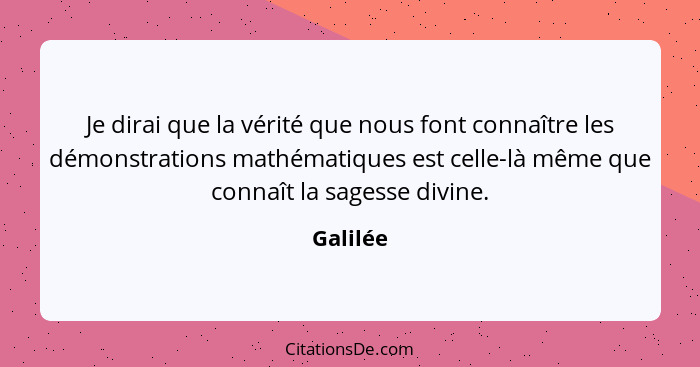 Je dirai que la vérité que nous font connaître les démonstrations mathématiques est celle-là même que connaît la sagesse divine.... - Galilée