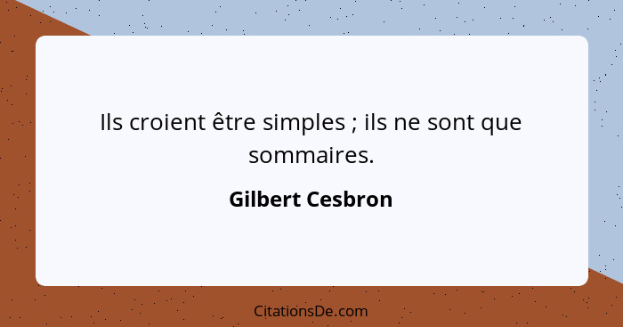 Ils croient être simples ; ils ne sont que sommaires.... - Gilbert Cesbron