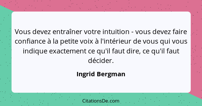 Vous devez entraîner votre intuition - vous devez faire confiance à la petite voix à l'intérieur de vous qui vous indique exactement... - Ingrid Bergman