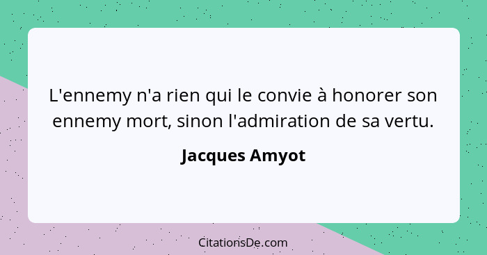 L'ennemy n'a rien qui le convie à honorer son ennemy mort, sinon l'admiration de sa vertu.... - Jacques Amyot