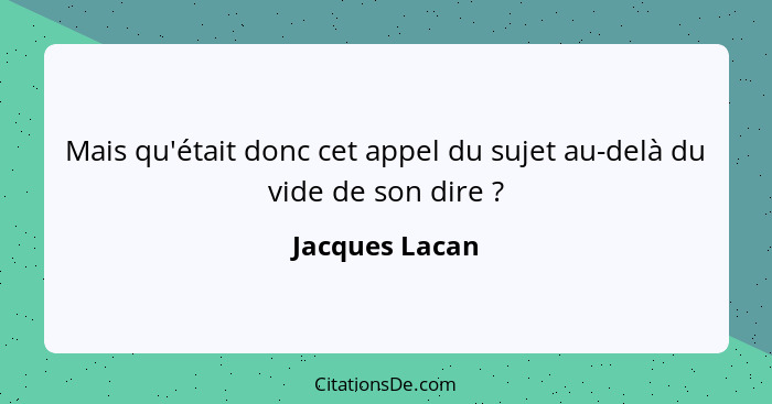 Mais qu'était donc cet appel du sujet au-delà du vide de son dire ?... - Jacques Lacan