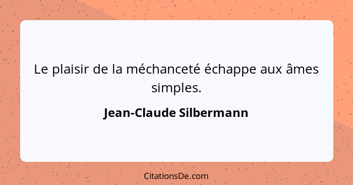 Le plaisir de la méchanceté échappe aux âmes simples.... - Jean-Claude Silbermann
