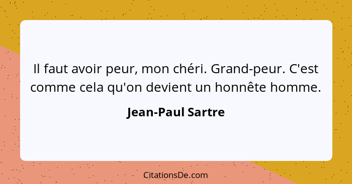 Il faut avoir peur, mon chéri. Grand-peur. C'est comme cela qu'on devient un honnête homme.... - Jean-Paul Sartre