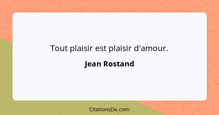 Tout plaisir est plaisir d'amour.... - Jean Rostand