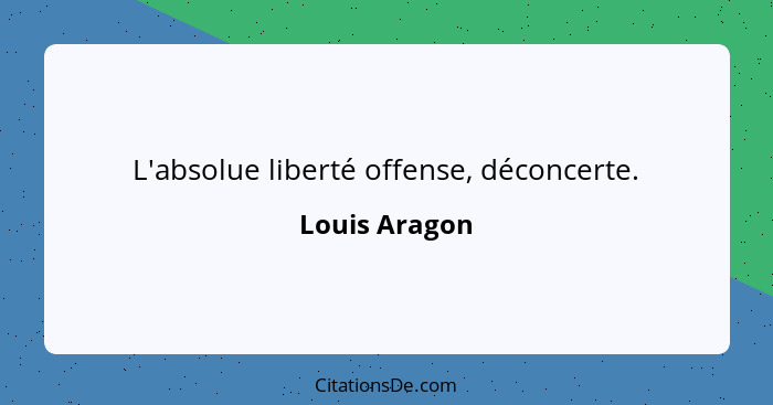L'absolue liberté offense, déconcerte.... - Louis Aragon