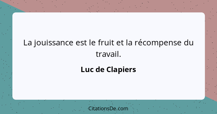 La jouissance est le fruit et la récompense du travail.... - Luc de Clapiers