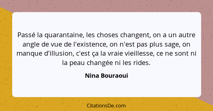 Passé la quarantaine, les choses changent, on a un autre angle de vue de l'existence, on n'est pas plus sage, on manque d'illusion, c'... - Nina Bouraoui