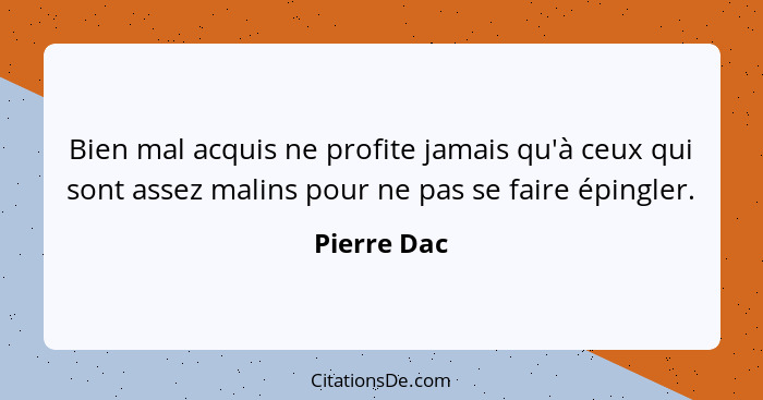 Bien mal acquis ne profite jamais qu'à ceux qui sont assez malins pour ne pas se faire épingler.... - Pierre Dac